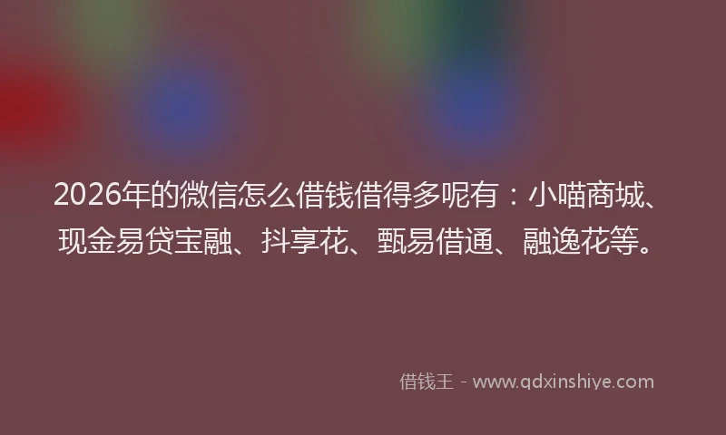 2026年的微信怎么借钱借得多呢有：小喵商城、现金易贷宝融、抖享花、甄易借通、融逸花等。