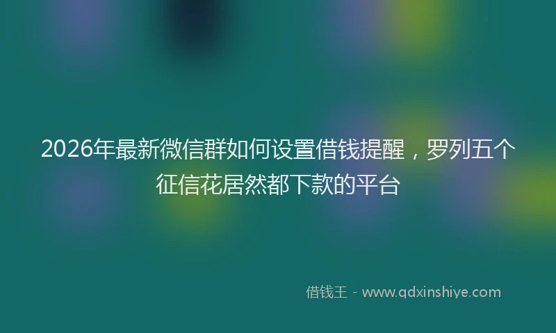 2026年最新微信群如何设置借钱提醒，罗列五个征信花居然都下款的平台