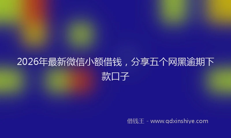 2026年最新微信小额借钱，分享五个网黑逾期下款口子