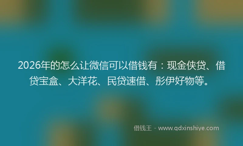2026年的怎么让微信可以借钱有:现金侠贷、借贷宝盒、大洋花、民贷速借、彤伊好物等。