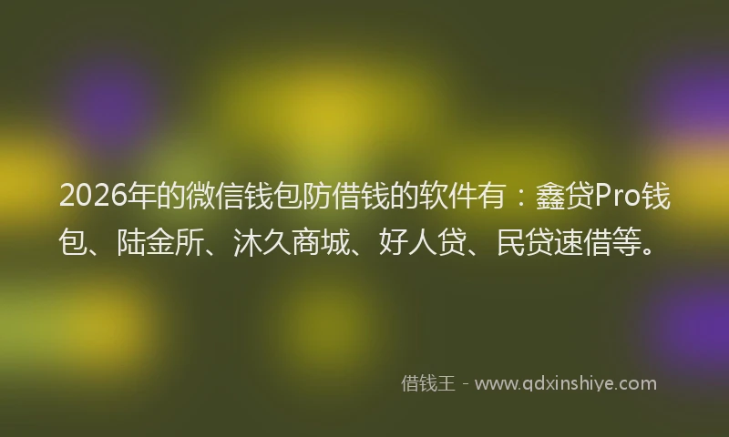 2026年的微信钱包防借钱的软件有：鑫贷Pro钱包、陆金所、沐久商城、好人贷、民贷速借等。