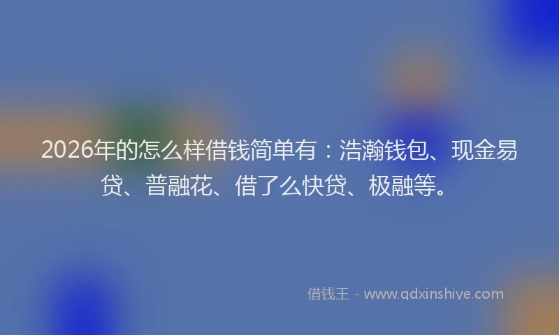 2026年的怎么样借钱简单有：浩瀚钱包、现金易贷、普融花、借了么快贷、极融等。