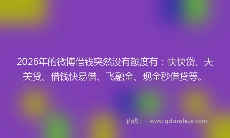 2026年的微博借钱突然没有额度有：快快贷、天美贷、借钱快易借、飞融金、现金秒借贷等。