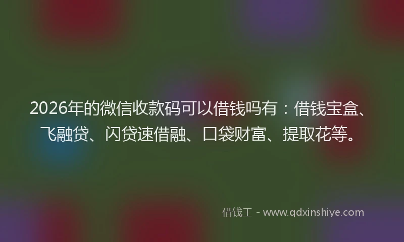 2026年的微信收款码可以借钱吗有：借钱宝盒、飞融贷、闪贷速借融、口袋财富、提取花等。