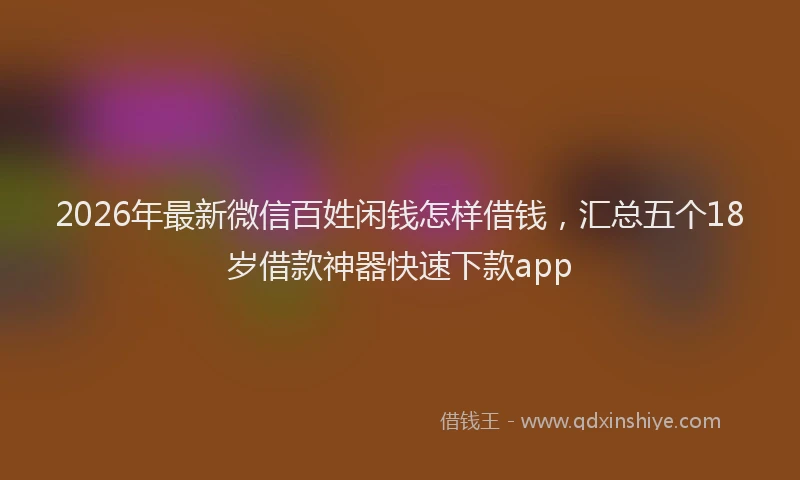 2026年最新微信百姓闲钱怎样借钱，汇总五个18岁借款神器快速下款app