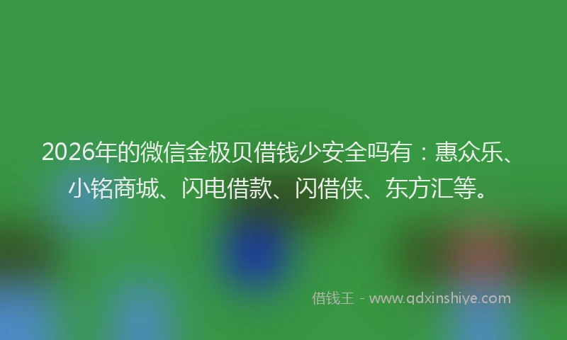 2026年的微信金极贝借钱少安全吗有：惠众乐、小铭商城、闪电借款、闪借侠、东方汇等。