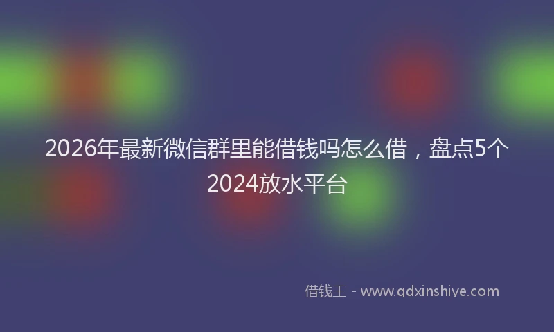 2026年最新微信群里能借钱吗怎么借，盘点5个2024放水平台