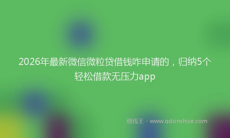 2026年最新微信微粒贷借钱咋申请的，归纳5个轻松借款无压力app