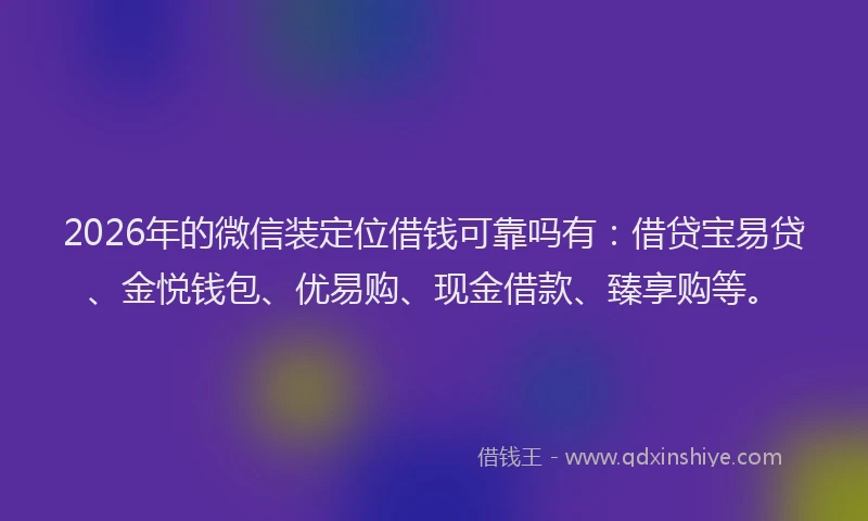 2026年的微信装定位借钱可靠吗有：借贷宝易贷、金悦钱包、优易购、现金借款、臻享购等。