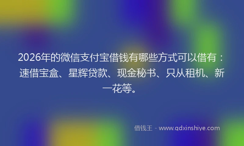 2026年的微信支付宝借钱有哪些方式可以借有：速借宝盒、星辉贷款、现金秘书、只从租机、新一花等。