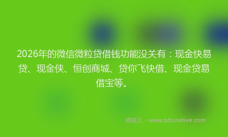 2026年的微信微粒贷借钱功能没关有：现金快易贷、现金侠、恒创商城、贷你飞快借、现金贷易借宝等。