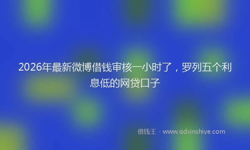 2026年最新微博借钱审核一小时了，罗列五个利息低的网贷口子