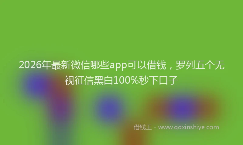 2026年最新微信哪些app可以借钱，罗列五个无视征信黑白100%秒下口子