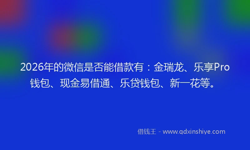 2026年的微信是否能借款有：金瑞龙、乐享Pro钱包、现金易借通、乐贷钱包、新一花等。