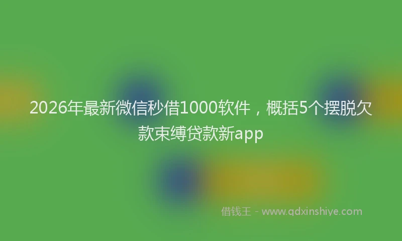 2026年最新微信秒借1000软件，概括5个摆脱欠款束缚贷款新app