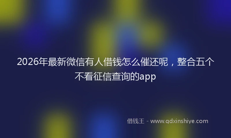 2026年最新微信有人借钱怎么催还呢，整合五个不看征信查询的app