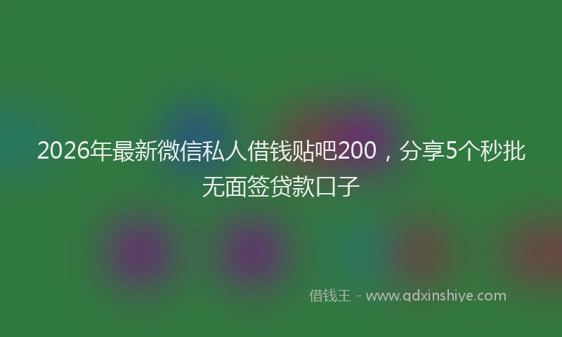 2026年最新微信私人借钱贴吧200，分享5个秒批无面签贷款口子