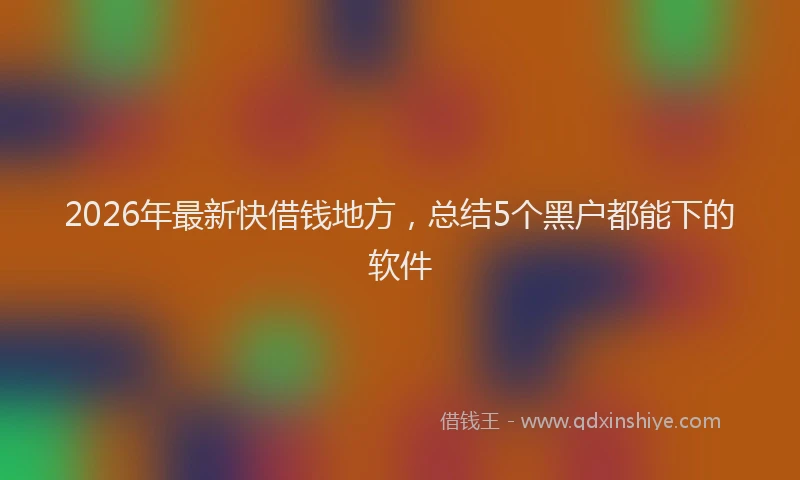 2026年最新快借钱地方，总结5个黑户都能下的软件