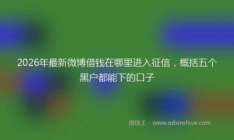 2026年最新微博借钱在哪里进入征信，概括五个黑户都能下的口子