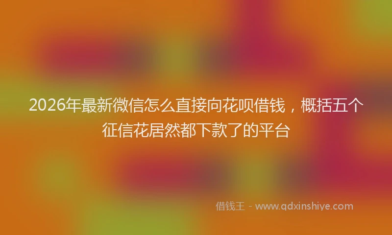 2026年最新微信怎么直接向花呗借钱，概括五个征信花居然都下款了的平台