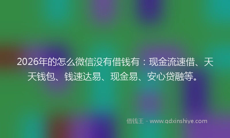 2026年的怎么微信没有借钱有：现金流速借、天天钱包、钱速达易、现金易、安心贷融等。