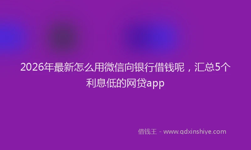 2026年最新怎么用微信向银行借钱呢，汇总5个利息低的网贷app