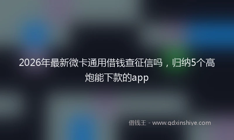 2026年最新微卡通用借钱查征信吗，归纳5个高炮能下款的app