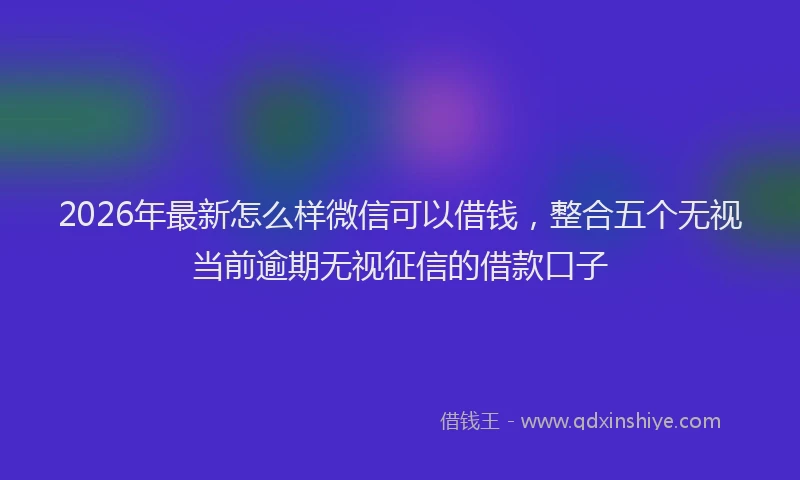 2026年最新怎么样微信可以借钱，整合五个无视当前逾期无视征信的借款口子