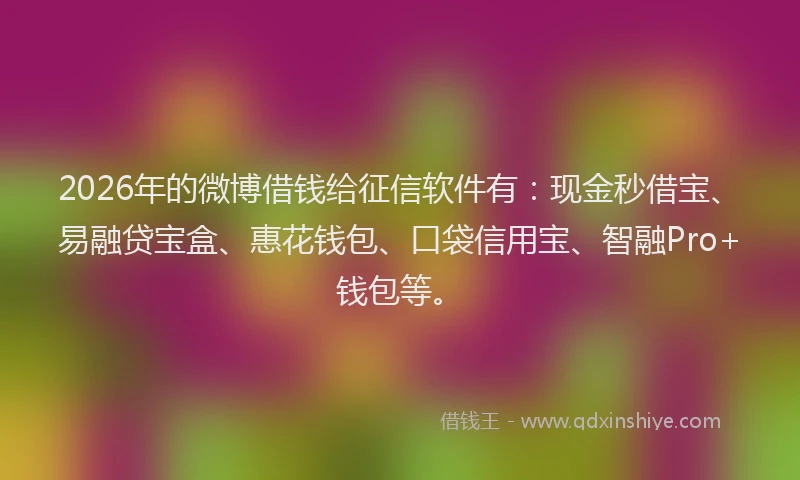 2026年的微博借钱给征信软件有：现金秒借宝、易融贷宝盒、惠花钱包、口袋信用宝、智融Pro+钱包等。