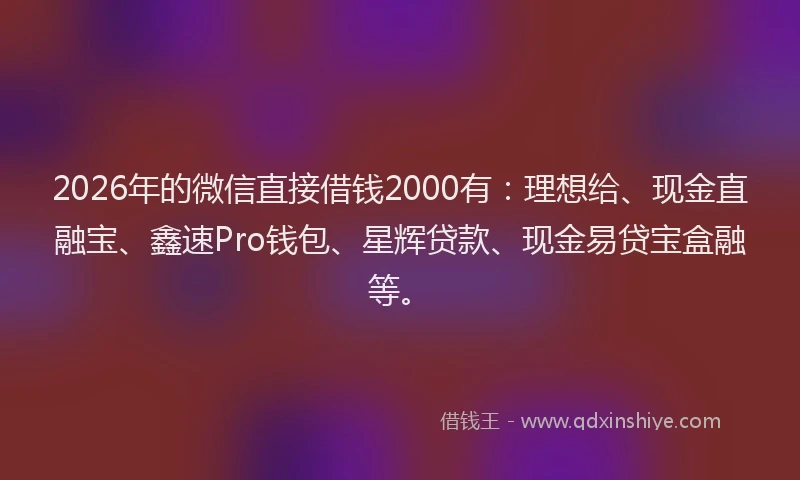 2026年的微信直接借钱2000有：理想给、现金直融宝、鑫速Pro钱包、星辉贷款、现金易贷宝盒融等。