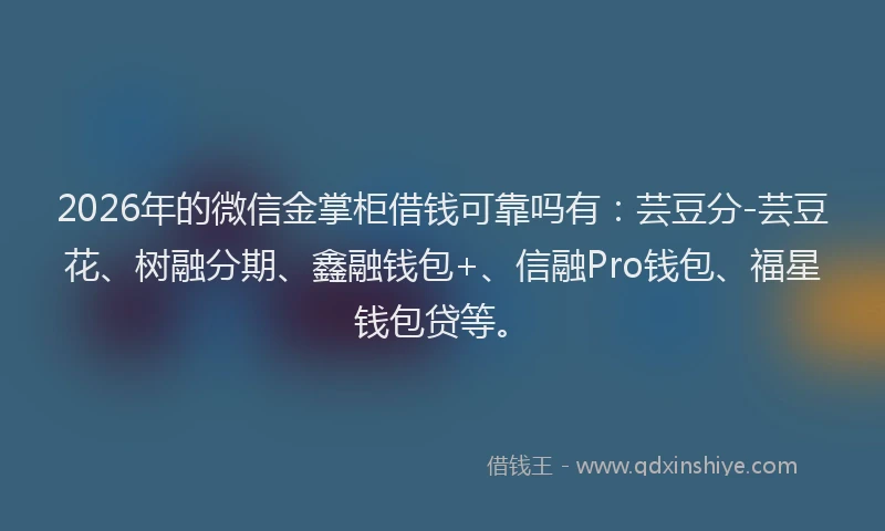 2026年的微信金掌柜借钱可靠吗有：芸豆分-芸豆花、树融分期、鑫融钱包+、信融Pro钱包、福星钱包贷等。