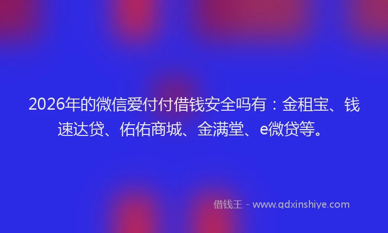 2026年的微信爱付付借钱安全吗有：金租宝、钱速达贷、佑佑商城、金满堂、e微贷等。