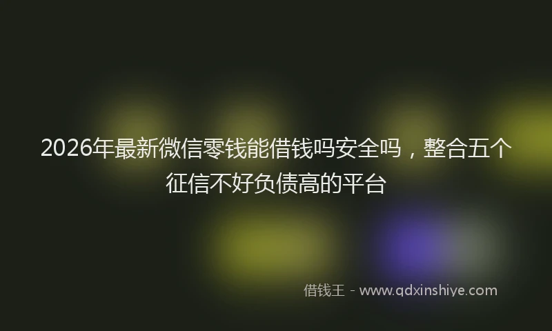 2026年最新微信零钱能借钱吗安全吗，整合五个征信不好负债高的平台
