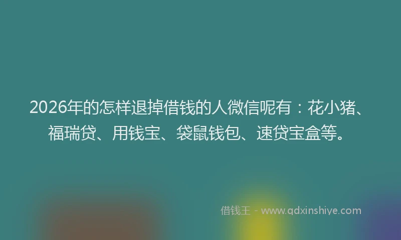 2026年的怎样退掉借钱的人微信呢有:花小猪、福瑞贷、用钱宝、袋鼠钱包、速贷宝盒等。