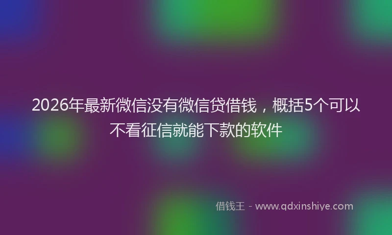 2026年最新微信没有微信贷借钱，概括5个可以不看征信就能下款的软件