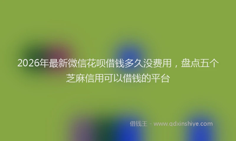 2026年最新微信花呗借钱多久没费用，盘点五个芝麻信用可以借钱的平台