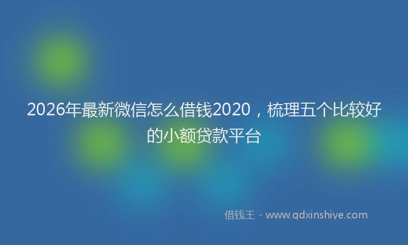 2026年最新微信怎么借钱2020，梳理五个比较好的小额贷款平台