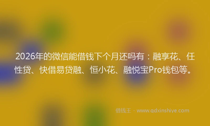 2026年的微信能借钱下个月还吗有：融享花、任性贷、快借易贷融、恒小花、融悦宝Pro钱包等。