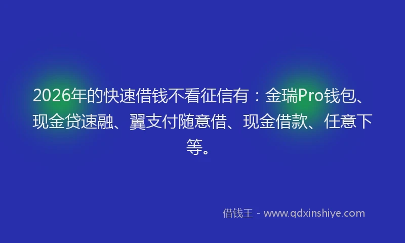 2026年的快速借钱不看征信有：金瑞Pro钱包、现金贷速融、翼支付随意借、现金借款、任意下等。