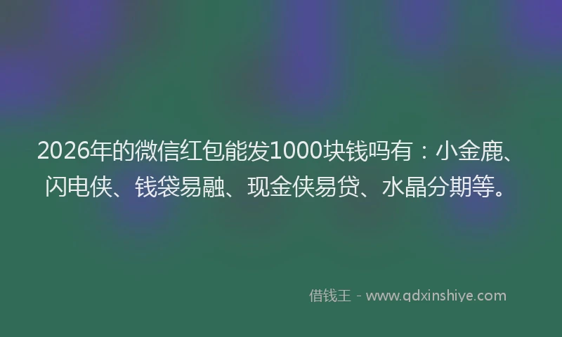 2026年的微信红包能发1000块钱吗有：小金鹿、闪电侠、钱袋易融、现金侠易贷、水晶分期等。