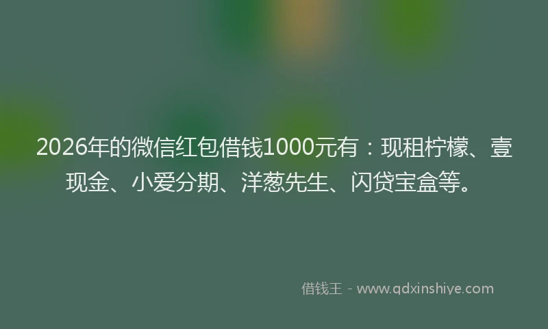 2026年的微信红包借钱1000元有：现租柠檬、壹现金、小爱分期、洋葱先生、闪贷宝盒等。
