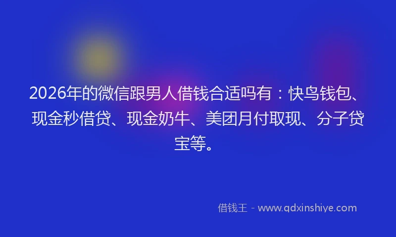 2026年的微信跟男人借钱合适吗有：快鸟钱包、现金秒借贷、现金奶牛、美团月付取现、分子贷宝等。