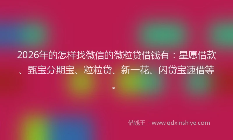 2026年的怎样找微信的微粒贷借钱有：星愿借款、甄宝分期宝、粒粒贷、新一花、闪贷宝速借等。