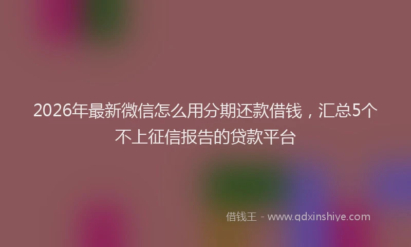 2026年最新微信怎么用分期还款借钱，汇总5个不上征信报告的贷款平台
