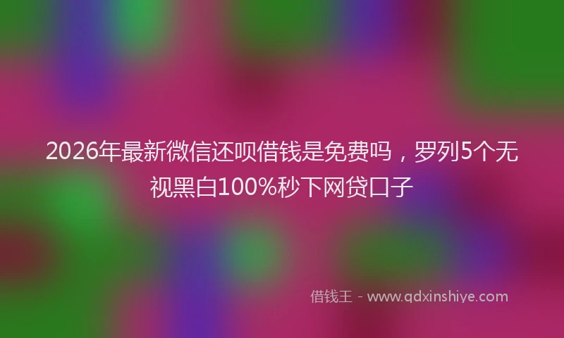 2026年最新微信还呗借钱是免费吗，罗列5个无视黑白100%秒下网贷口子