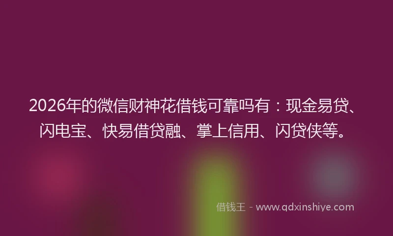 2026年的微信财神花借钱可靠吗有：现金易贷、闪电宝、快易借贷融、掌上信用、闪贷侠等。