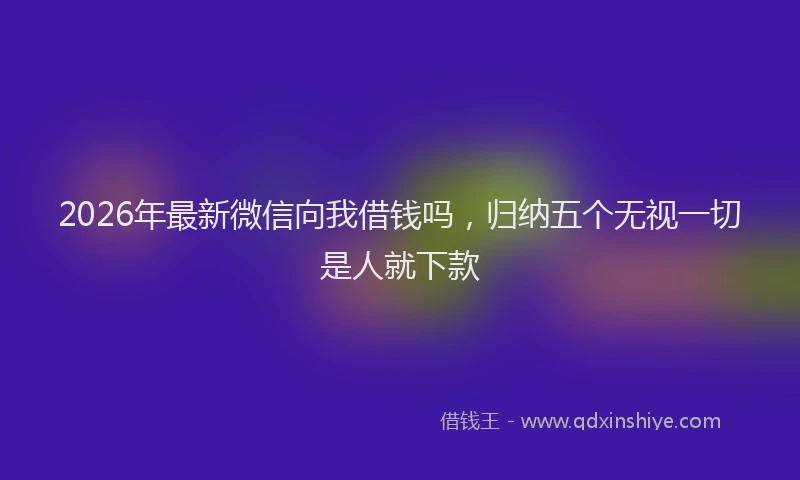 2026年最新微信向我借钱吗，归纳五个无视一切是人就下款