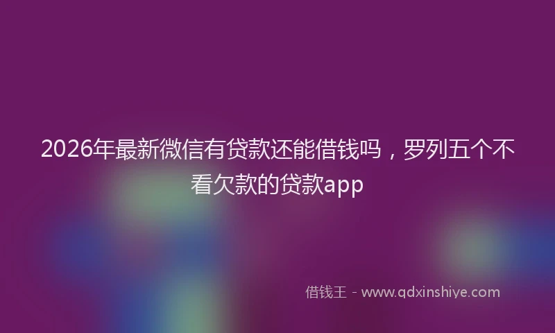 2026年最新微信有贷款还能借钱吗，罗列五个不看欠款的贷款app
