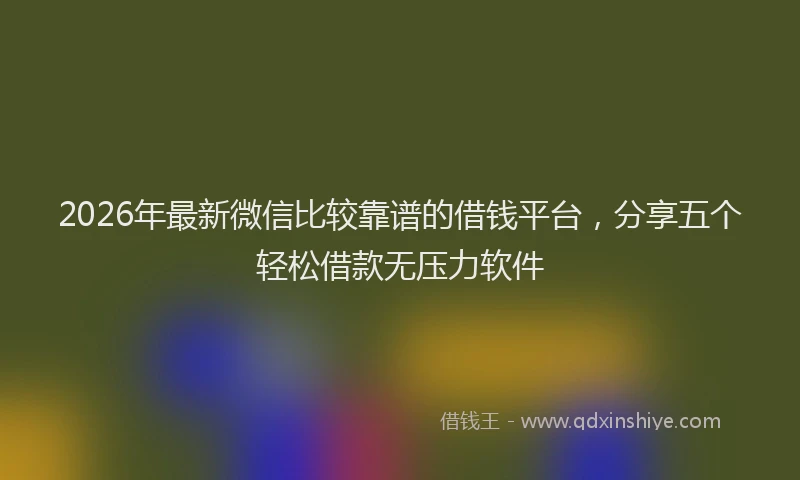 2026年最新微信比较靠谱的借钱平台，分享五个轻松借款无压力软件