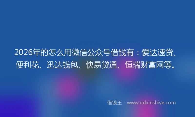 2026年的怎么用微信公众号借钱有:爱达速贷、便利花、迅达钱包、快易贷通、恒瑞财富网等。